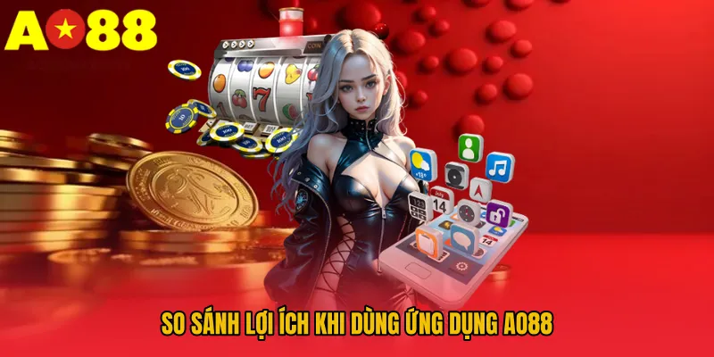 Tải App AO88 - Nâng Cấp Trải Nghiệm Người Chơi 3 So sánh lợi ích khi dùng ứng dụng AO88