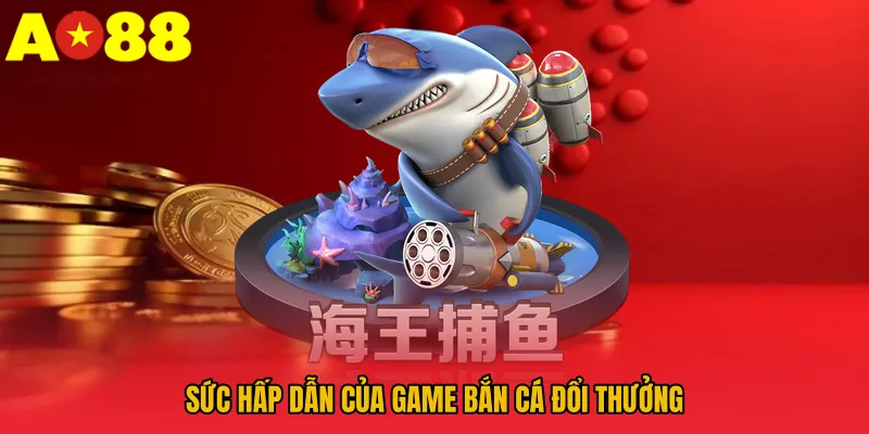 Bắn Cá Đổi Thưởng AO88 - Luật Chơi Và Cơ Chế Thưởng Hấp Dẫn 2 Sức hấp dẫn của game bắn cá đổi thưởng